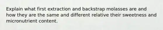 Explain what first extraction and backstrap molasses are and how they are the same and different relative their sweetness and micronutrient content.
