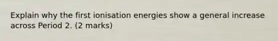 Explain why the first ionisation energies show a general increase across Period 2. (2 marks)