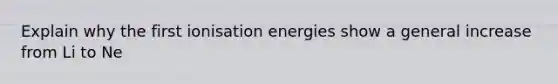 Explain why the first ionisation energies show a general increase from Li to Ne