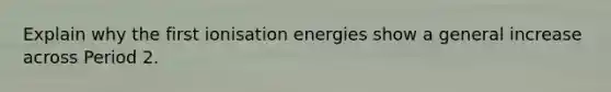 Explain why the first ionisation energies show a general increase across Period 2.