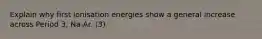 Explain why first ionisation energies show a general increase across Period 3, Na-Ar. (3)