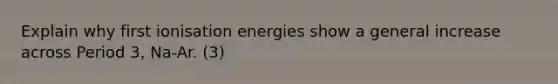 Explain why first ionisation energies show a general increase across Period 3, Na-Ar. (3)