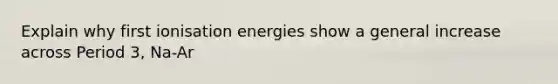 Explain why first ionisation energies show a general increase across Period 3, Na-Ar