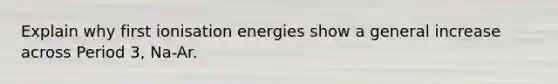 Explain why first ionisation energies show a general increase across Period 3, Na-Ar.