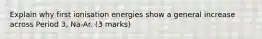 Explain why first ionisation energies show a general increase across Period 3, Na-Ar. (3 marks)