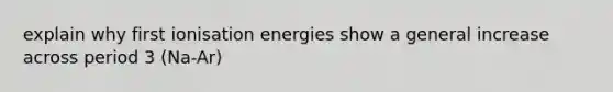 explain why first ionisation energies show a general increase across period 3 (Na-Ar)