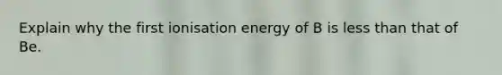 Explain why the first ionisation energy of B is <a href='https://www.questionai.com/knowledge/k7BtlYpAMX-less-than' class='anchor-knowledge'>less than</a> that of Be.