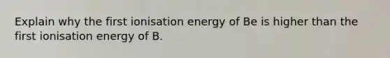 Explain why the first ionisation energy of Be is higher than the first ionisation energy of B.