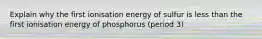 Explain why the first ionisation energy of sulfur is less than the first ionisation energy of phosphorus (period 3)