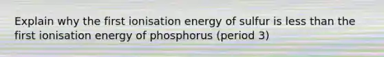 Explain why the first ionisation energy of sulfur is less than the first ionisation energy of phosphorus (period 3)