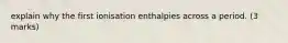 explain why the first ionisation enthalpies across a period. (3 marks)