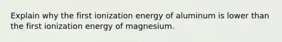 Explain why the first ionization energy of aluminum is lower than the first ionization energy of magnesium.