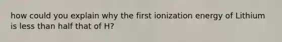 how could you explain why the first ionization energy of Lithium is less than half that of H?