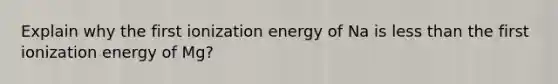 Explain why the first ionization energy of Na is less than the first ionization energy of Mg?