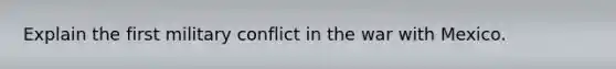 Explain the first military conflict in the war with Mexico.