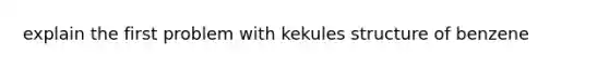 explain the first problem with kekules structure of benzene