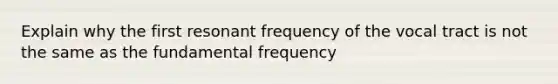 Explain why the first resonant frequency of the vocal tract is not the same as the fundamental frequency