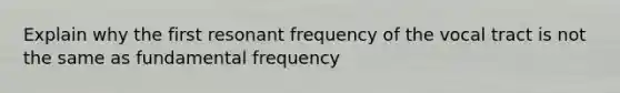 Explain why the first resonant frequency of the vocal tract is not the same as fundamental frequency