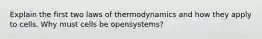 Explain the first two laws of thermodynamics and how they apply to cells. Why must cells be opensystems?