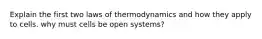 Explain the first two laws of thermodynamics and how they apply to cells. why must cells be open systems?