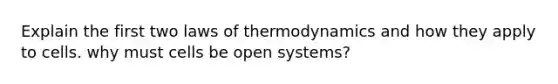 Explain the first two <a href='https://www.questionai.com/knowledge/kfGhTmd2IV-laws-of-thermodynamics' class='anchor-knowledge'>laws of thermodynamics</a> and how they apply to cells. why must cells be open systems?