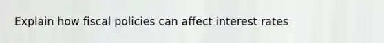 Explain how fiscal policies can affect interest rates