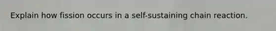 Explain how fission occurs in a self-sustaining chain reaction.