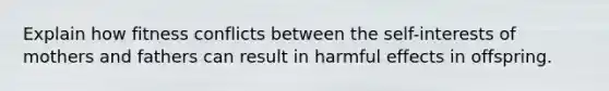 Explain how fitness conflicts between the self-interests of mothers and fathers can result in harmful effects in offspring.