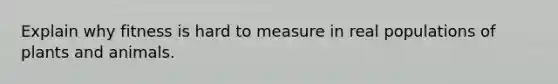 Explain why fitness is hard to measure in real populations of plants and animals.