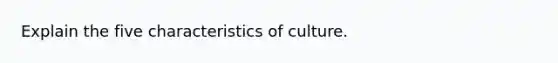 Explain the five characteristics of culture.