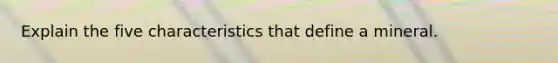 Explain the five characteristics that define a mineral.