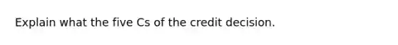 Explain what the five Cs of the credit decision.