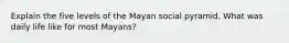 Explain the five levels of the Mayan social pyramid. What was daily life like for most Mayans?