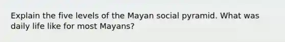 Explain the five levels of the Mayan social pyramid. What was daily life like for most Mayans?