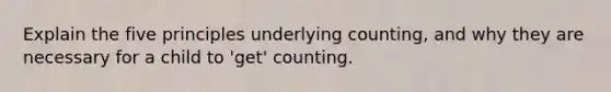 Explain the five principles underlying counting, and why they are necessary for a child to 'get' counting.