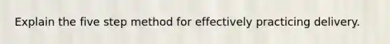 Explain the five step method for effectively practicing delivery.