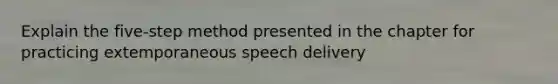 Explain the five-step method presented in the chapter for practicing extemporaneous speech delivery