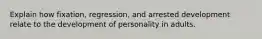 Explain how fixation, regression, and arrested development relate to the development of personality in adults.