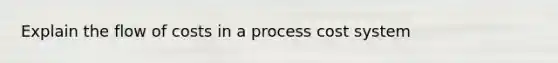 Explain the flow of costs in a process cost system