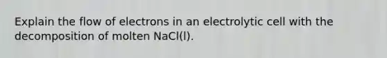 Explain the flow of electrons in an electrolytic cell with the decomposition of molten NaCl(l).