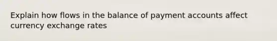 Explain how flows in the balance of payment accounts affect currency exchange rates