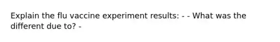 Explain the flu vaccine experiment results: - - What was the different due to? -