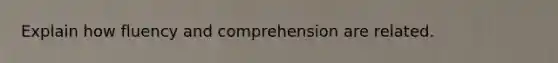 Explain how fluency and comprehension are related.