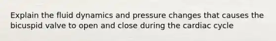 Explain the fluid dynamics and pressure changes that causes the bicuspid valve to open and close during <a href='https://www.questionai.com/knowledge/k7EXTTtF9x-the-cardiac-cycle' class='anchor-knowledge'>the cardiac cycle</a>