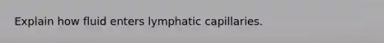 Explain how fluid enters lymphatic capillaries.