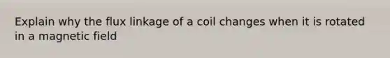 Explain why the flux linkage of a coil changes when it is rotated in a magnetic field