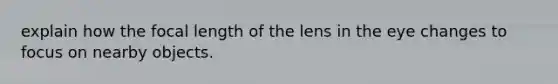 explain how the focal length of the lens in the eye changes to focus on nearby objects.