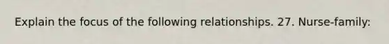 Explain the focus of the following relationships. 27. Nurse-family: