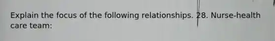 Explain the focus of the following relationships. 28. Nurse-health care team: