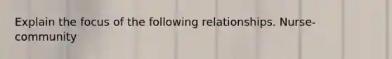 Explain the focus of the following relationships. Nurse-community